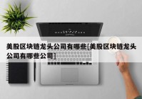 美股区块链龙头公司有哪些[美股区块链龙头公司有哪些公司]