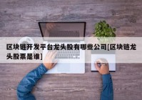 区块链开发平台龙头股有哪些公司[区块链龙头股票是谁]