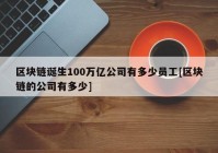 区块链诞生100万亿公司有多少员工[区块链的公司有多少]