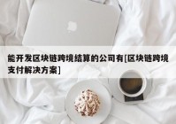 能开发区块链跨境结算的公司有[区块链跨境支付解决方案]