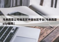 马来西亚公司推出区块链社区平台[马来西亚p2p骗局]