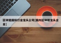 区块链国际行业龙头公司[国内区块链龙头企业]