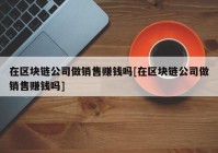 在区块链公司做销售赚钱吗[在区块链公司做销售赚钱吗]