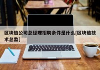 区块链公司总经理招聘条件是什么[区块链技术总监]