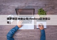 俄罗斯区块链公司[findora区块链公司]