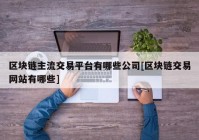 区块链主流交易平台有哪些公司[区块链交易网站有哪些]