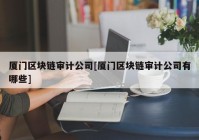 厦门区块链审计公司[厦门区块链审计公司有哪些]