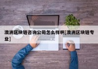 澳洲区块链咨询公司怎么样啊[澳洲区块链专业]