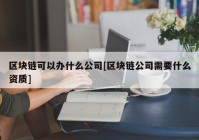 区块链可以办什么公司[区块链公司需要什么资质]