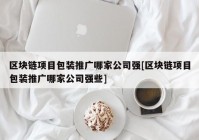 区块链项目包装推广哪家公司强[区块链项目包装推广哪家公司强些]