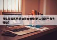 再生资源区块链公司有哪些[再生资源平台有哪些]