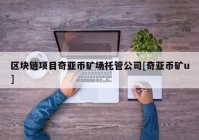 区块链项目奇亚币矿场托管公司[奇亚币矿u]