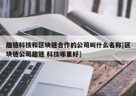 趣链科技和区块链合作的公司叫什么名称[区块链公司趣链 科技哪里好]