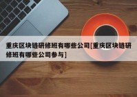 重庆区块链研修班有哪些公司[重庆区块链研修班有哪些公司参与]