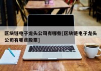 区块链电子龙头公司有哪些[区块链电子龙头公司有哪些股票]