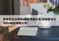 获得官方认可的a股区块链公司[获得官方认可的a股区块链公司]