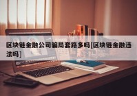 区块链金融公司骗局套路多吗[区块链金融违法吗]