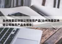 台州海量区块链公司推荐产品[台州海量区块链公司推荐产品有哪些]