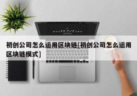 初创公司怎么运用区块链[初创公司怎么运用区块链模式]