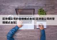 区块链公司的管理模式包括[区块链公司的管理模式包括]