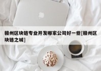 赣州区块链专业开发哪家公司好一些[赣州区块链之城]