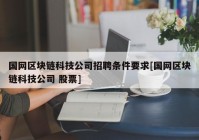 国网区块链科技公司招聘条件要求[国网区块链科技公司 股票]