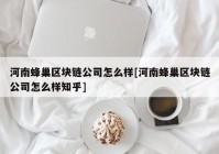 河南蜂巢区块链公司怎么样[河南蜂巢区块链公司怎么样知乎]