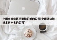 中国有哪些区块链做的好的公司[中国区块链技术前十名的公司]