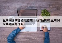 互联网区块链公司是做什么产品的呢[互联网区块链接是什么]