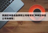 英国区块链金融牌照公司哪家好[英国区块链公司有哪些]