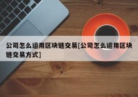 公司怎么运用区块链交易[公司怎么运用区块链交易方式]