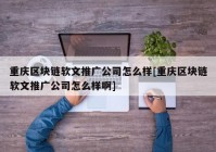 重庆区块链软文推广公司怎么样[重庆区块链软文推广公司怎么样啊]