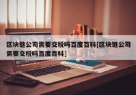 区块链公司需要交税吗百度百科[区块链公司需要交税吗百度百科]