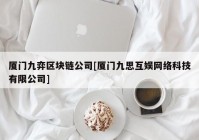 厦门九弈区块链公司[厦门九思互娱网络科技有限公司]