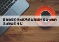 最有投资价值的区块链公司[最有投资价值的区块链公司排名]