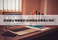 区块链公司哪些好[区块链技术哪家公司好]