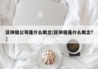 区块链公司是什么概念[区块链是什么概念?]