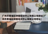 广州市黄埔区块链培训中心有限公司地址[广州市黄埔区块链培训中心有限公司地址]