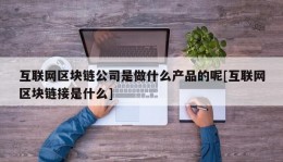 互联网区块链公司是做什么产品的呢[互联网区块链接是什么]