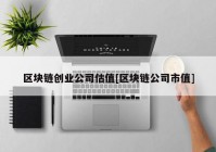 区块链创业公司估值[区块链公司市值]