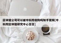 区块链公司可以被中科院收购吗知乎视频[中科院区块链研究中心主任]