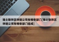 瑞士联邦区块链公司有哪些部门[瑞士联邦区块链公司有哪些部门组成]