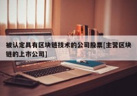 被认定具有区块链技术的公司股票[主营区块链的上市公司]