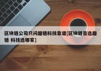 区块链公司只问趣链科技靠谱[区块链首选趣链 科技选哪家]