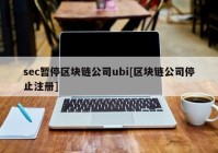 sec暂停区块链公司ubi[区块链公司停止注册]