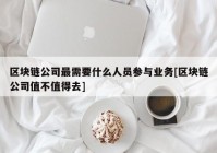 区块链公司最需要什么人员参与业务[区块链公司值不值得去]