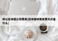 转让区块链公司费用[区块链转账收费方式是什么]